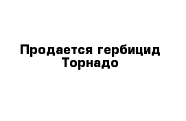 Продается гербицид Торнадо